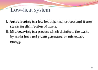 Low-heat system
I. Autoclaveing is a low heat thermal process and it uses
steam for disinfection of waste.
II. Microwaving is a process which disinfects the waste
by moist heat and steam generated by microwave
energy.
67
 