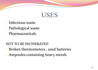 USES
- Infectious waste
- Pathological waste
- Pharmaceuticals
NOT TO BE INCINERATED
- Broken thermometers , used batteries
- Ampoules containing heavy metals
76
 