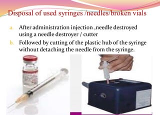 Disposal of used syringes /needles/broken vials
a. After administration injection ,needle destroyed
using a needle destroyer / cutter
b. Followed by cutting of the plastic hub of the syringe
without detaching the needle from the syringe.
85
 