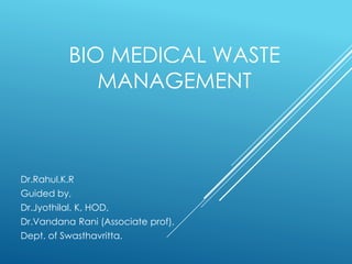 BIO MEDICAL WASTE
MANAGEMENT
Dr.Rahul.K.R
Guided by,
Dr.Jyothilal. K, HOD,
Dr.Vandana Rani (Associate prof),
Dept. of Swasthavritta.
 