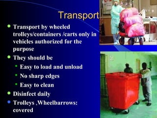 TransportTransport
 Transport by wheeled
trolleys/containers /carts only in
vehicles authorized for the
purpose
 They should be
 Easy to load and unload
 No sharp edges
 Easy to clean
 Disinfect daily
 Trolleys ,Wheelbarrows:
covered
 