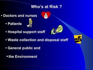Who’s at Risk ?
• Doctors and nurses
• Patients
• Hospital support staff
• Waste collection and disposal staff
• General public and
• the Environment
 