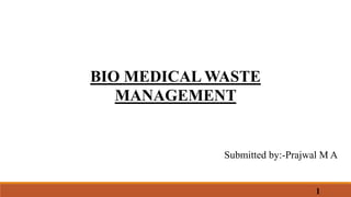 1
BIO MEDICAL WASTE
MANAGEMENT
Submitted by:-Prajwal M A
 