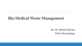 Bio-Medical Waste Management
By- Dr. Mamta Sharma
Ph.D. Microbiology
 