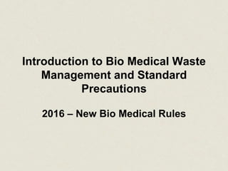 Introduction to Bio Medical Waste
Management and Standard
Precautions
2016 – New Bio Medical Rules
 