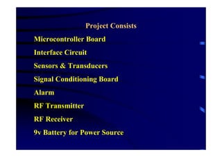 Project Consists
Microcontroller Board
Interface Circuit
Sensors & Transducers
Signal Conditioning Board
Alarm
RF Transmitter
RF Receiver
9v Battery for Power Source
 