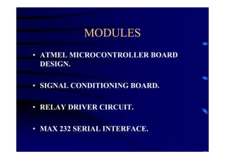 MODULES
• ATMEL MICROCONTROLLER BOARD
  DESIGN.

• SIGNAL CONDITIONING BOARD.

• RELAY DRIVER CIRCUIT.

• MAX 232 SERIAL INTERFACE.
 