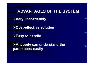 ADVANTAGES OF THE SYSTEM
 Very user-friendly

 Cost-effective solution

 Easy to handle

 Anybody can understand the
parameters easily
 