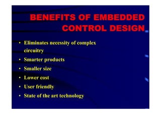 BENEFITS OF EMBEDDED
         CONTROL DESIGN
• Eliminates necessity of complex
  circuitry
• Smarter products
• Smaller size
• Lower cost
• User friendly
• State of the art technology
 
