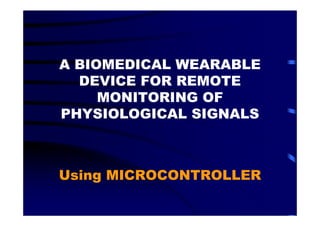 A BIOMEDICAL WEARABLE
  DEVICE FOR REMOTE
     MONITORING OF
PHYSIOLOGICAL SIGNALS



Using MICROCONTROLLER
 