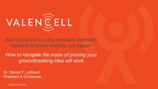 Best practices in using wearable biometric
sensors to prove medical use cases:
How to navigate the maze of proving your
groundbreaking idea will work
Dr. Steven F. LeBoeuf
President & Co-founder
© 2020 Valencell Inc.
 