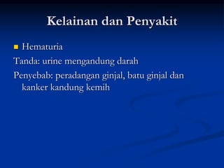 Kelainan dan Penyakit
 Hematuria
Tanda: urine mengandung darah
Penyebab: peradangan ginjal, batu ginjal dan
kanker kandung kemih
 