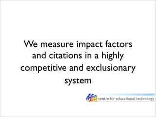 We measure impact factors
and citations in a highly
competitive and exclusionary
system
 