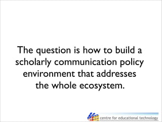 The question is how to build a
scholarly communication policy
environment that addresses
the whole ecosystem.
 