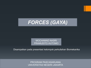 FORCES (GAYA)
PROGRAM PASCASARJANA
UNIVERSITAS NEGERI JAKARTA
MOCHAMAD NASRI
PRAMUDITO HUTOMO
Disampaikan pada presentasi kelompok perkuliahan Biomekanika
 