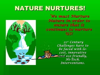 NATURE NURTURES!NATURE NURTURES!
We must NurtureWe must Nurture
Nature in order toNature in order to
ensure that itensure that it
continues to nurturecontinues to nurture
US!US!
2121stst
CenturyCentury
Challenges have toChallenges have to
be faced with lo-be faced with lo-
cost, innovativecost, innovative
and eco friendly,and eco friendly,
Hi-Tech.Hi-Tech.
Interventions.Interventions.
 