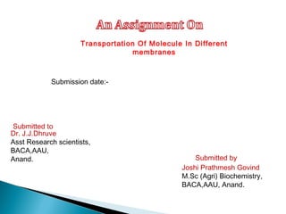 Transportation Of Molecule In Different
membranes
Submitted to
Dr. J.J.Dhruve
Asst Research scientists,
BACA,AAU,
Anand. Submitted by
Joshi Prathmesh Govind
M.Sc (Agri) Biochemistry,
BACA,AAU, Anand.
Submission date:-
 