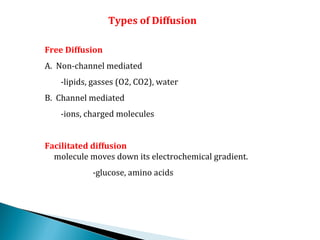 Types of Diffusion
Free Diffusion
A. Non-channel mediated
-lipids, gasses (O2, CO2), water
B. Channel mediated
-ions, charged molecules
Facilitated diffusion
molecule moves down its electrochemical gradient.
-glucose, amino acids
 