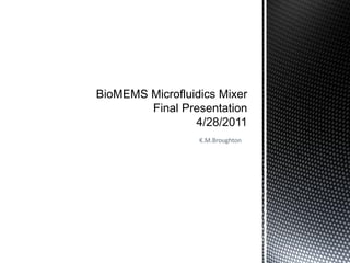 BioMEMS Microfluidics Mixer
        Final Presentation
                 4/28/2011
                  K.M.Broughton
 