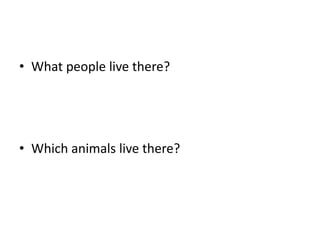 • What people live there?
• Which animals live there?