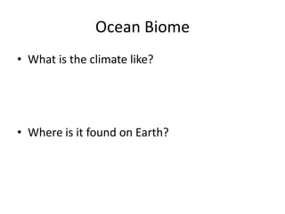 Ocean Biome
• What is the climate like?
• Where is it found on Earth?