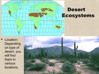 Desert
                Ecosystems



 Location:
  Depending
  on type of
  desert, you
  will find
  them in
  various
  locations.
 