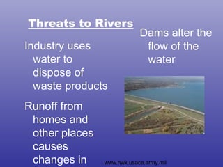 Threats to Rivers
                            Dams alter the
Industry uses                flow of the
  water to                   water
  dispose of
  waste products
Runoff from
 homes and
 other places
 causes
 changes in     www.nwk.usace.army.mil
 