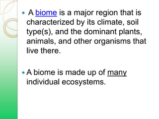 A biome is a major region that is

    characterized by its climate, soil
    type(s), and the dominant plants,
    animals, and other organisms that
    live there.

 A biome    is made up of many
    individual ecosystems.
 