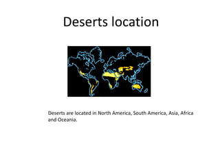 Deserts location
Deserts are located in North America, South America, Asia, Africa
and Oceania.
 
