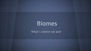 Biomes
What’s where we are?

 