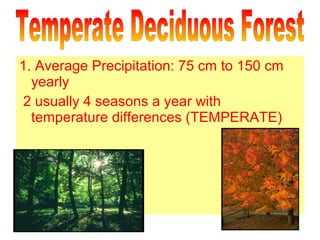 1. Average Precipitation: 75 cm to 150 cm
yearly
2 usually 4 seasons a year with
temperature differences (TEMPERATE)

 