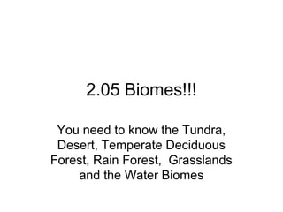 2.05 Biomes!!!
You need to know the Tundra,
Desert, Temperate Deciduous
Forest, Rain Forest, Grasslands
and the Water Biomes

 