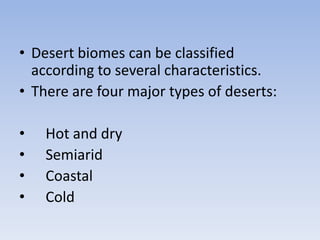 • Desert biomes can be classified
according to several characteristics.
• There are four major types of deserts:

•
•
•
•

Hot and dry
Semiarid
Coastal
Cold

 