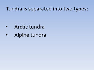 Tundra is separated into two types:
•
•

Arctic tundra
Alpine tundra

 