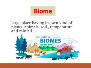 Large place having its own kind of
plants, animals, soil , temperature
and rainfall .
