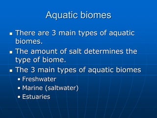 Aquatic biomes
 There are 3 main types of aquatic
biomes.
 The amount of salt determines the
type of biome.
 The 3 main...