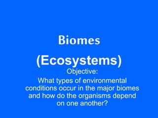 Biomes
(Ecosystems)
Objective:
What types of environmental
conditions occur in the major biomes
and how do the organisms depend
on one another?
 