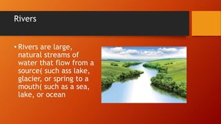 Rivers
• Rivers are large,
natural streams of
water that flow from a
source( such ass lake,
glacier, or spring to a
mouth( such as a sea,
lake, or ocean
 