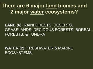 There are 6 major land biomes and
2 major water ecosystems?
LAND (6): RAINFORESTS, DESERTS,
GRASSLANDS, DECIDOUS FORESTS, ...