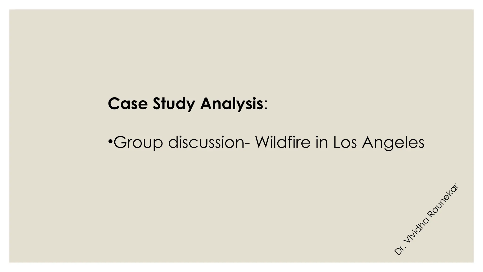 D
r
.
V
i
v
i
d
h
a
R
a
u
n
e
k
a
r
Case Study Analysis:
•Group discussion- Wildfire in Los Angeles
 