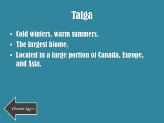 Taiga
• Cold winters, warm summers.
• The largest biome.
• Located in a large portion of Canada, Europe,
  and Asia.




Choose Again
 