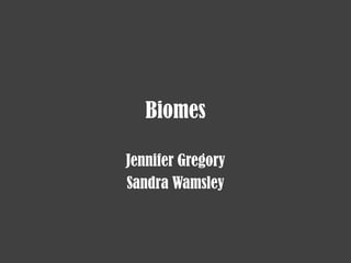 Biomes

Jennifer Gregory
Sandra Wamsley
 