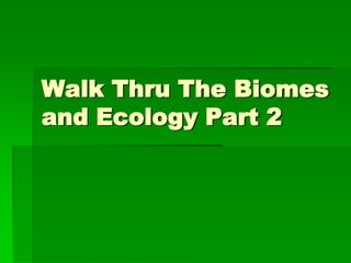 Walk Thru The Biomes
and Ecology Part 2
 