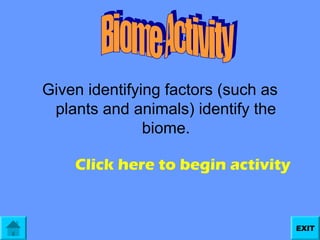 Given identifying factors (such as
plants and animals) identify the
biome.
Click here to begin activity

EXIT

 