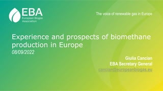 Experience and prospects of biomethane
production in Europe
08/09/2022
Giulia Cancian
EBA Secretary General
cancian@europeanbiogas.eu
The voice of renewable gas in Europe
 