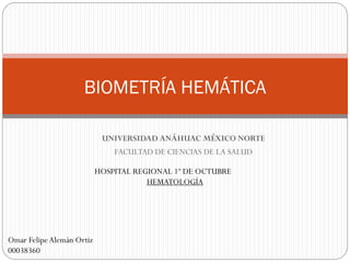 UNIVERSIDAD ANÁHUAC MÉXICO NORTE
FACULTAD DE CIENCIAS DE LA SALUD
BIOMETRÍA HEMÁTICA
HOSPITAL REGIONAL 1º DE OCTUBRE
HEMATOLOGÍA
Omar FelipeAlemán Ortiz
00038360
 