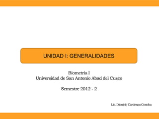 UNIDAD I: GENERALIDADES


                Biometría I
Universidad de San Antonio Abad del Cusco

           Semestre 2012 - 2


                                   Lic. Dionicio Cárdenas Concha
 