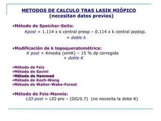 METODOS DE CALCULO TRAS LASIK MIÓPICO
(necesitan datos previos)
•Método de Speicher-Seitz:
Kpost = 1.114 x k central preop...