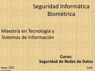 Seguridad Informática
                   Biométrica

Maestría en Tecnología y
Sistemas de Información


                            Curso:
                 Seguridad de Redes de Datos
mayo, 2011                              Julia
 