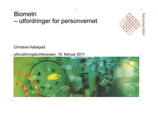 Biometri  – utfordringer for personvernet Christine Hafskjold eforvaltningskonferansen, 10. februar 2011 